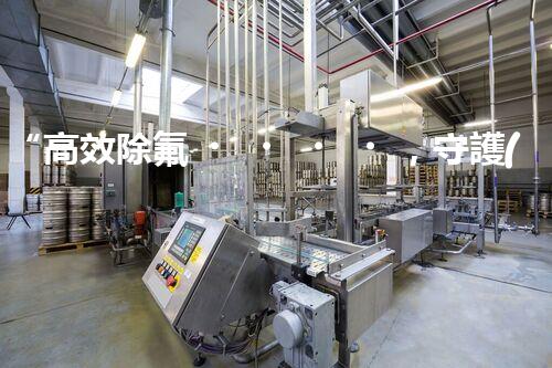 “高效除氟，守護(hù)碧水藍(lán)天——廢水中氟離子處理新篇章”